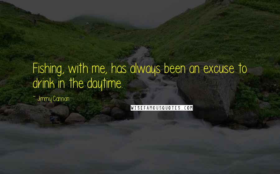 Jimmy Cannon quotes: Fishing, with me, has always been an excuse to drink in the daytime.