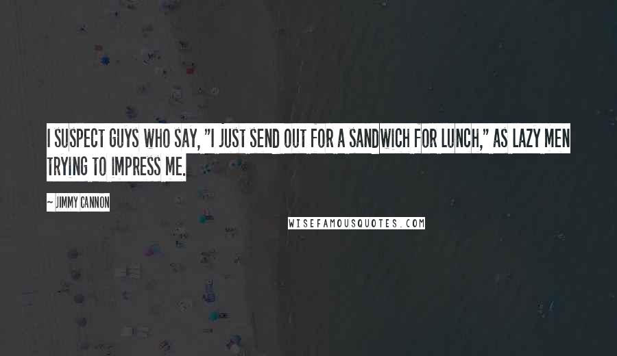 Jimmy Cannon quotes: I suspect guys who say, "I just send out for a sandwich for lunch," as lazy men trying to impress me.