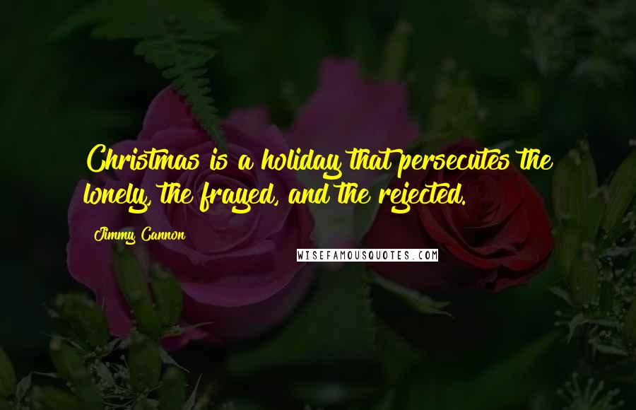 Jimmy Cannon quotes: Christmas is a holiday that persecutes the lonely, the frayed, and the rejected.
