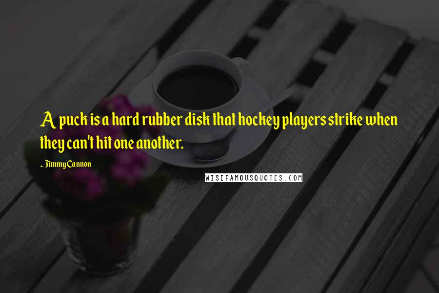 Jimmy Cannon quotes: A puck is a hard rubber disk that hockey players strike when they can't hit one another.