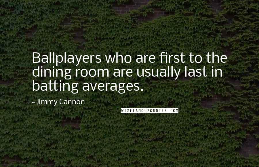 Jimmy Cannon quotes: Ballplayers who are first to the dining room are usually last in batting averages.