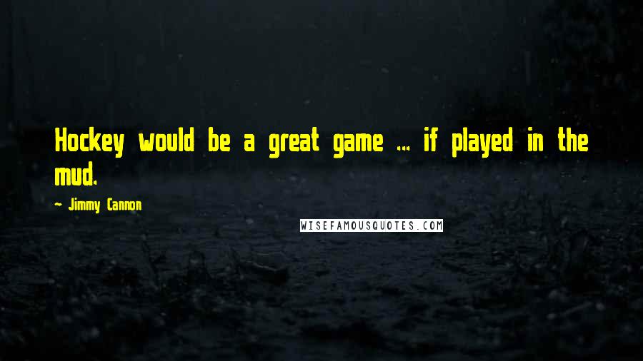 Jimmy Cannon quotes: Hockey would be a great game ... if played in the mud.