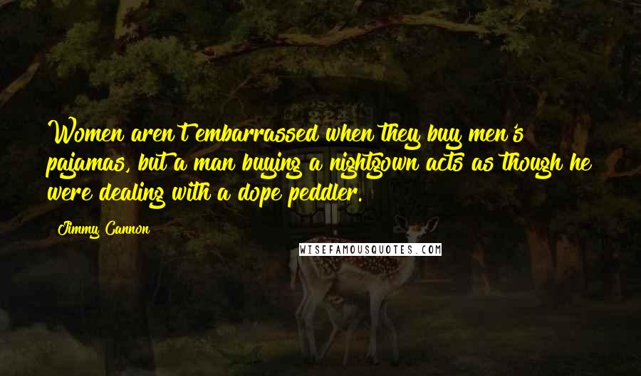 Jimmy Cannon quotes: Women aren't embarrassed when they buy men's pajamas, but a man buying a nightgown acts as though he were dealing with a dope peddler.