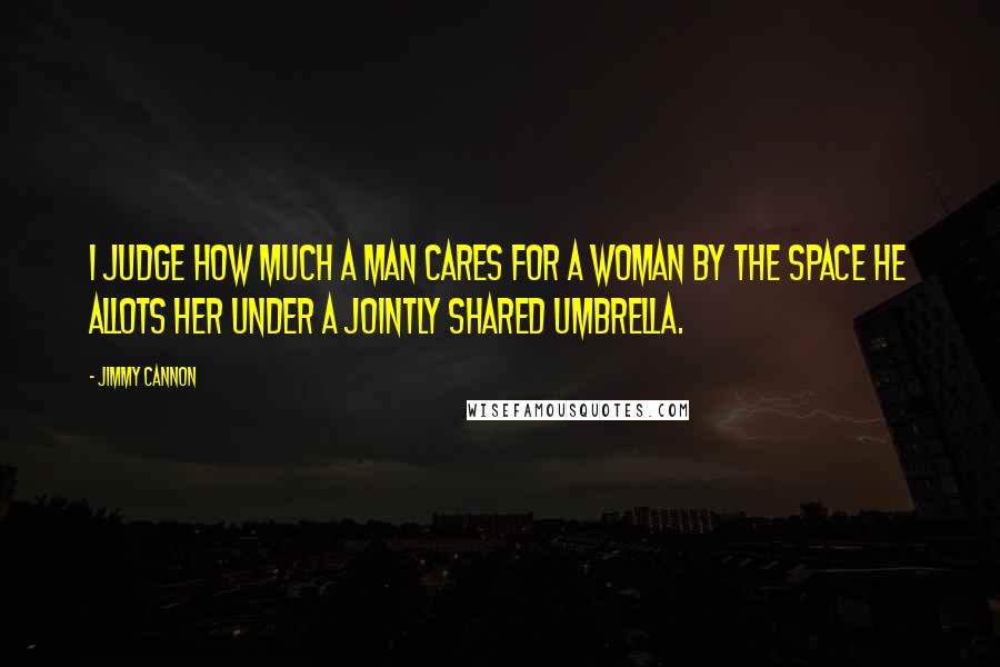 Jimmy Cannon quotes: I judge how much a man cares for a woman by the space he allots her under a jointly shared umbrella.