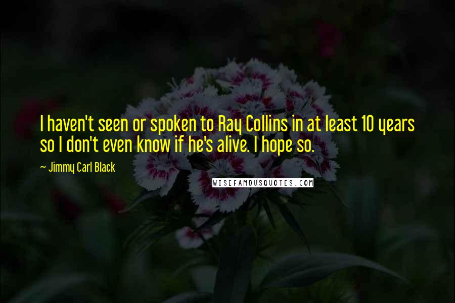 Jimmy Carl Black quotes: I haven't seen or spoken to Ray Collins in at least 10 years so I don't even know if he's alive. I hope so.