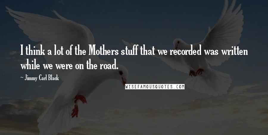 Jimmy Carl Black quotes: I think a lot of the Mothers stuff that we recorded was written while we were on the road.