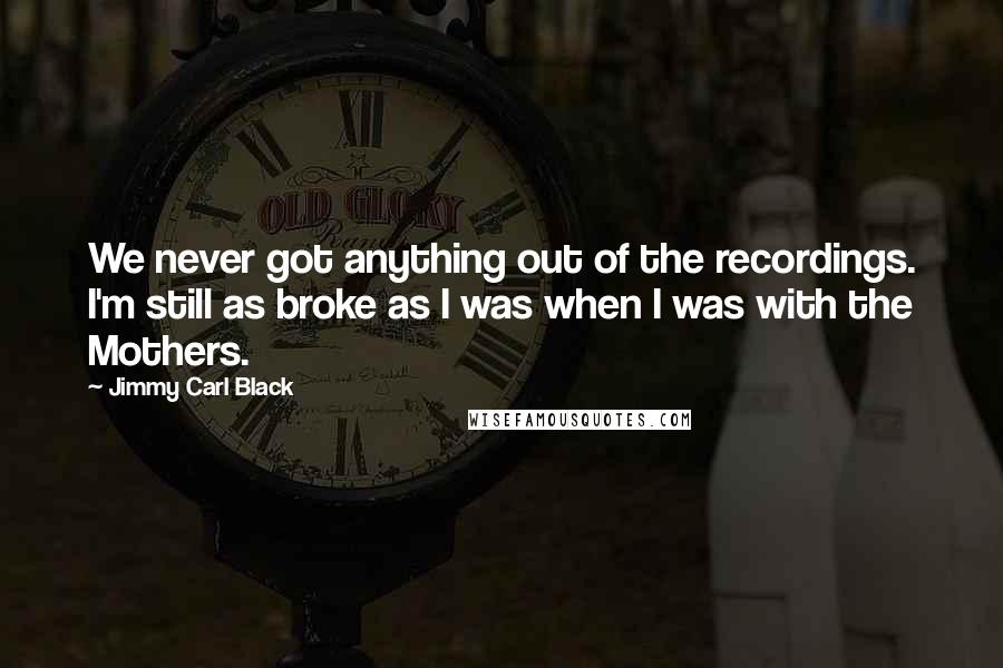 Jimmy Carl Black quotes: We never got anything out of the recordings. I'm still as broke as I was when I was with the Mothers.