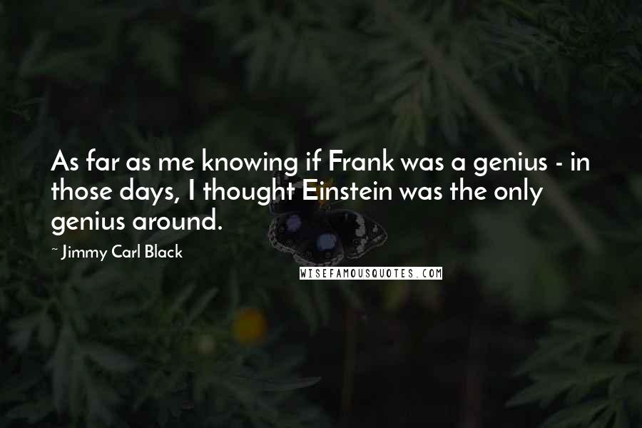Jimmy Carl Black quotes: As far as me knowing if Frank was a genius - in those days, I thought Einstein was the only genius around.