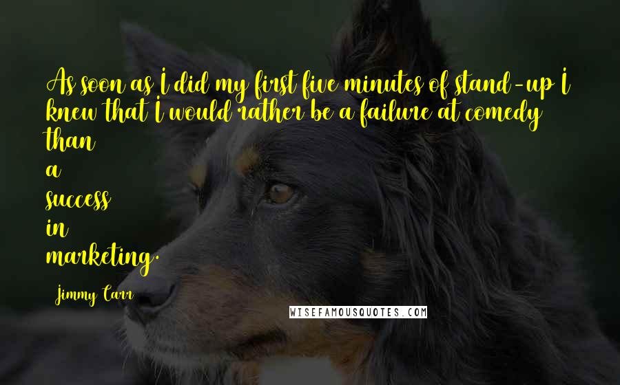 Jimmy Carr quotes: As soon as I did my first five minutes of stand-up I knew that I would rather be a failure at comedy than a success in marketing.