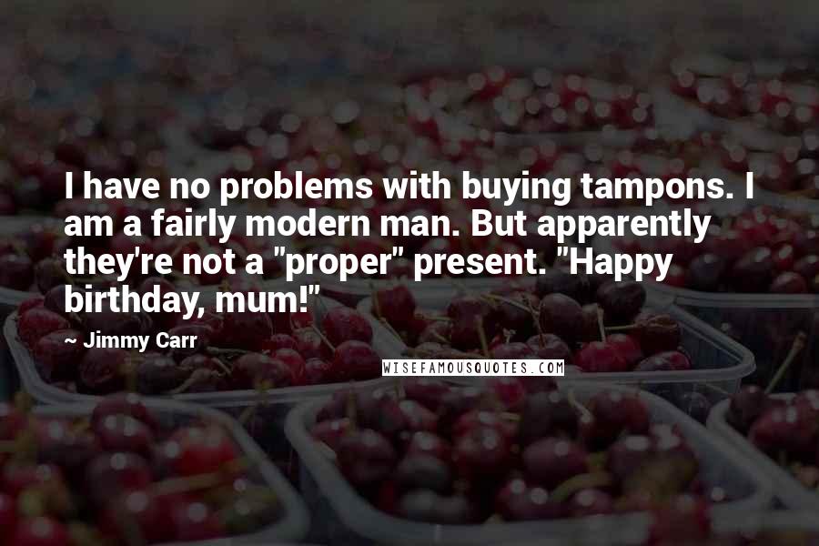 Jimmy Carr quotes: I have no problems with buying tampons. I am a fairly modern man. But apparently they're not a "proper" present. "Happy birthday, mum!"