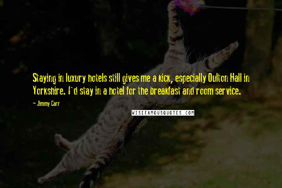Jimmy Carr quotes: Staying in luxury hotels still gives me a kick, especially Oulton Hall in Yorkshire. I'd stay in a hotel for the breakfast and room service.