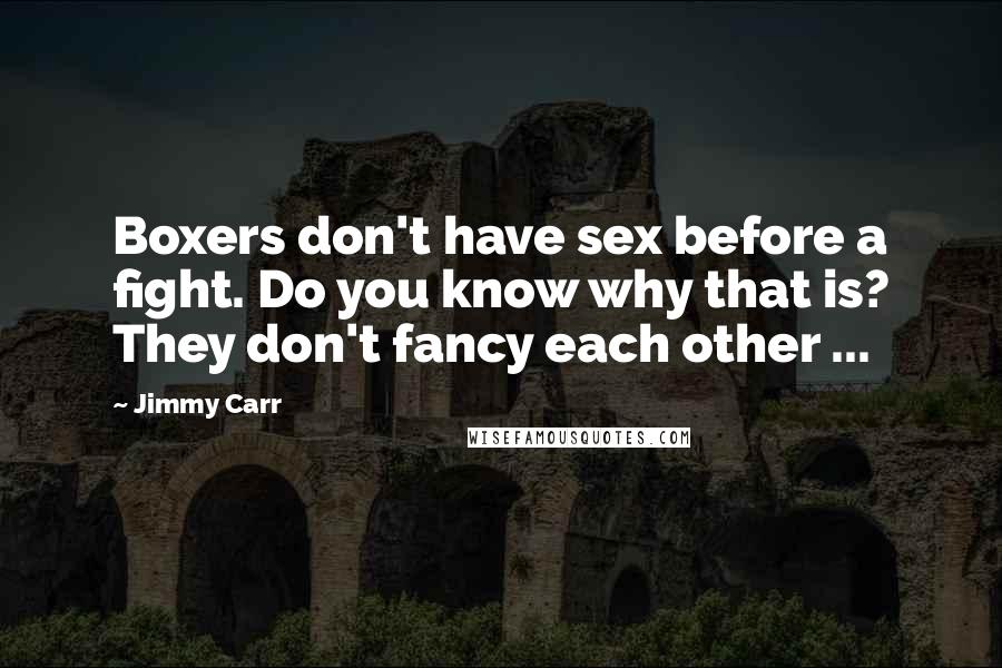 Jimmy Carr quotes: Boxers don't have sex before a fight. Do you know why that is? They don't fancy each other ...