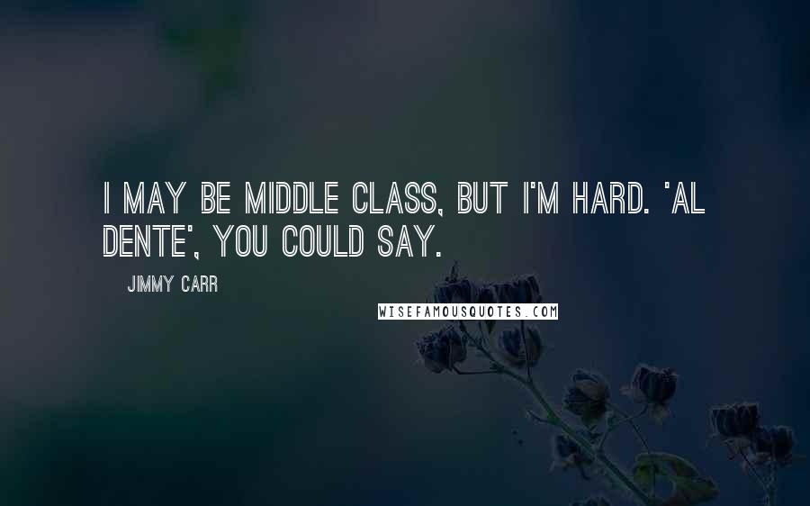 Jimmy Carr quotes: I may be middle class, but I'm hard. 'Al dente', you could say.