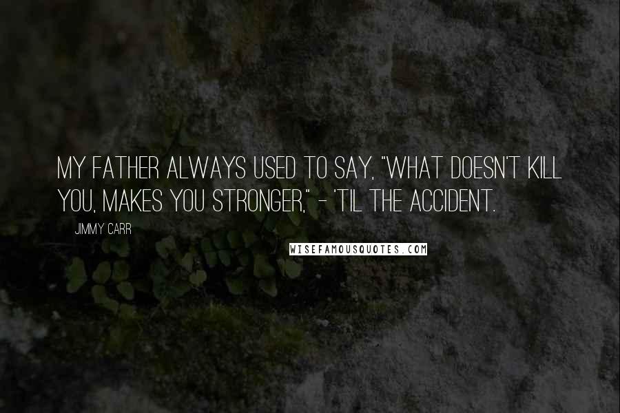 Jimmy Carr quotes: My father always used to say, "What doesn't kill you, makes you stronger," - 'til the accident.