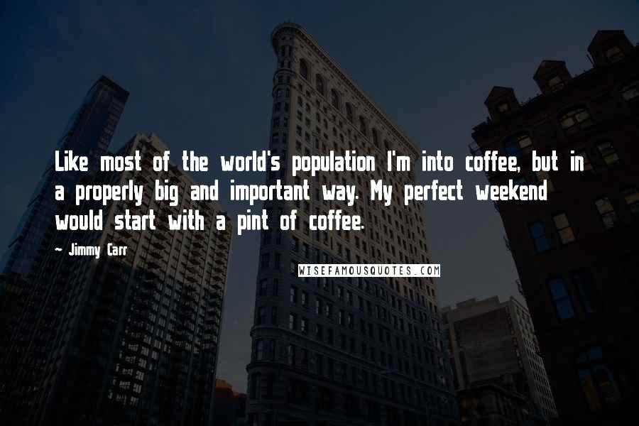 Jimmy Carr quotes: Like most of the world's population I'm into coffee, but in a properly big and important way. My perfect weekend would start with a pint of coffee.