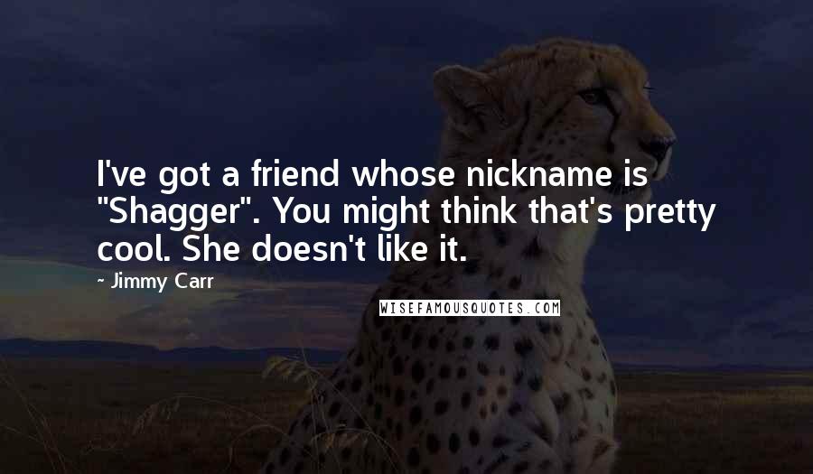 Jimmy Carr quotes: I've got a friend whose nickname is "Shagger". You might think that's pretty cool. She doesn't like it.