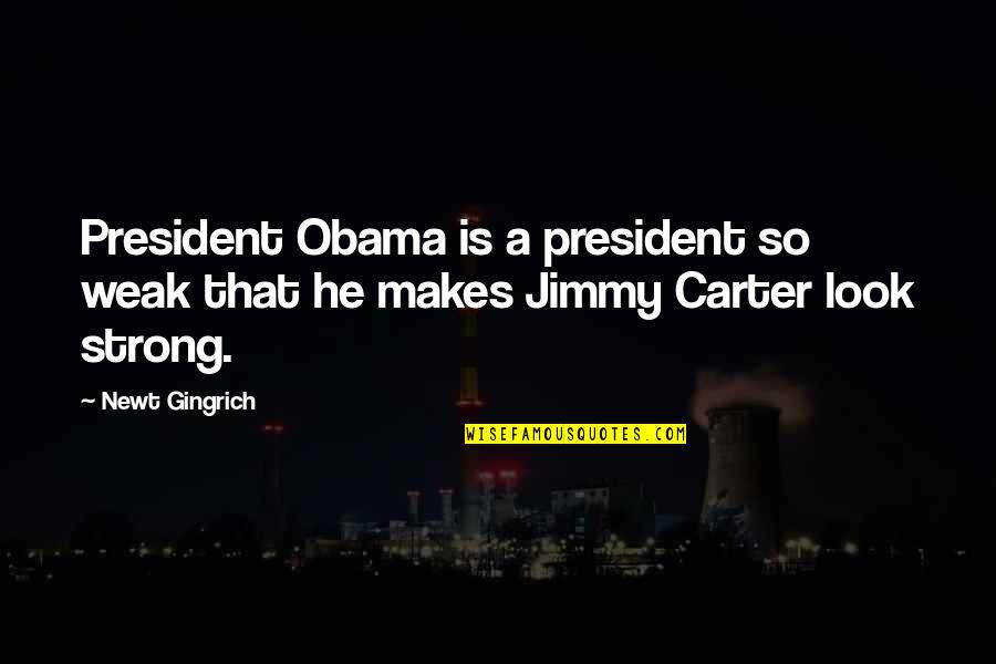 Jimmy Carter President Quotes By Newt Gingrich: President Obama is a president so weak that