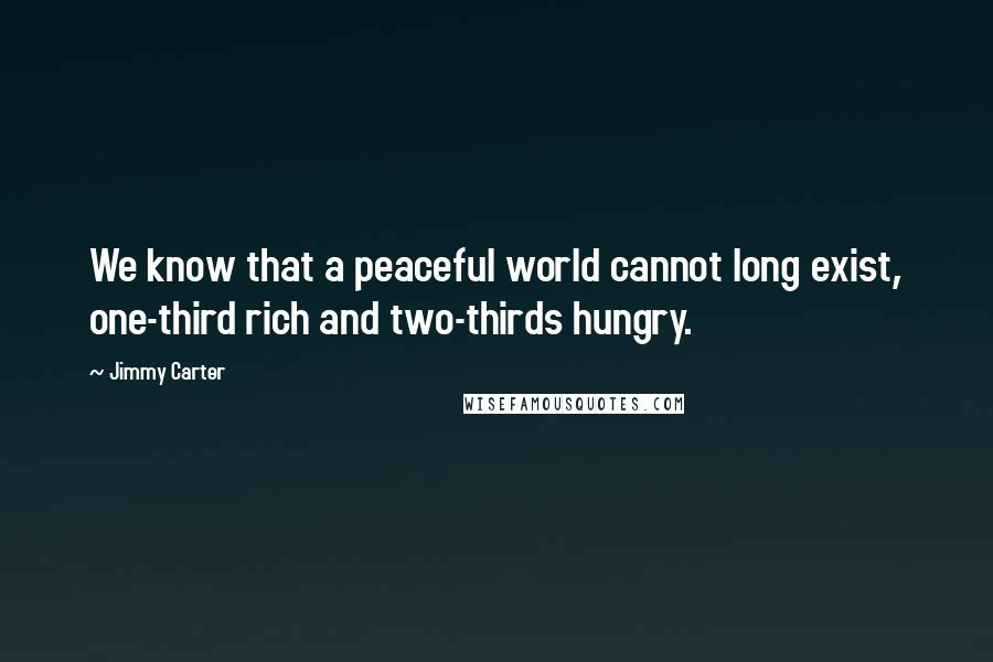 Jimmy Carter quotes: We know that a peaceful world cannot long exist, one-third rich and two-thirds hungry.