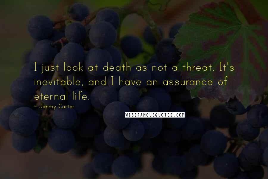 Jimmy Carter quotes: I just look at death as not a threat. It's inevitable, and I have an assurance of eternal life.