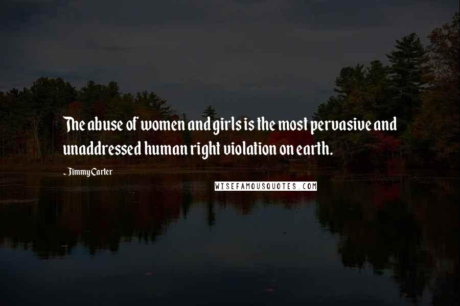 Jimmy Carter quotes: The abuse of women and girls is the most pervasive and unaddressed human right violation on earth.