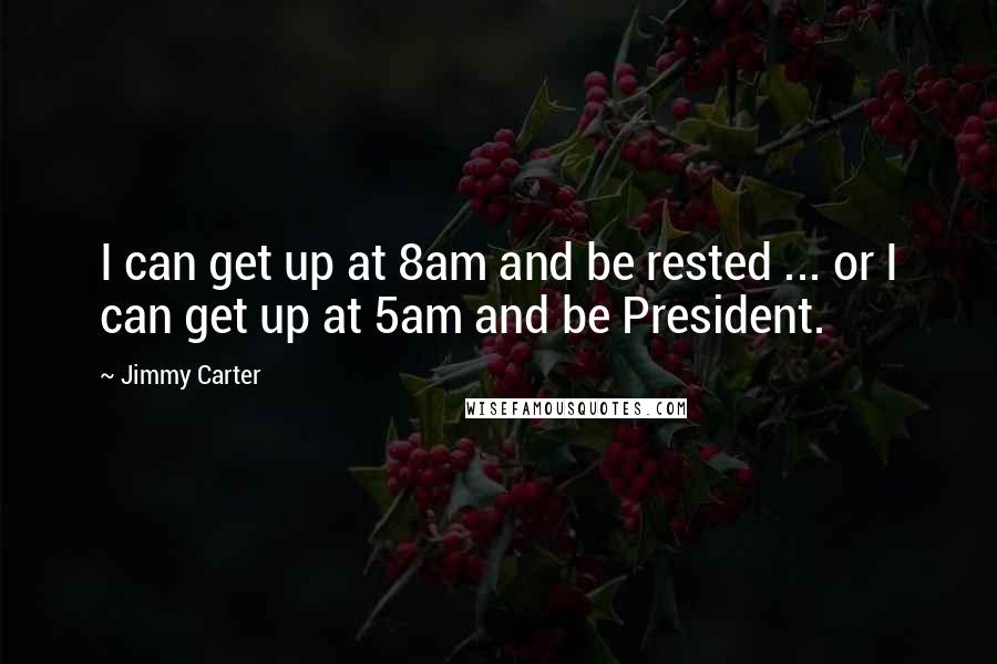 Jimmy Carter quotes: I can get up at 8am and be rested ... or I can get up at 5am and be President.