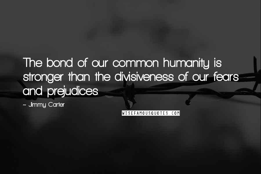 Jimmy Carter quotes: The bond of our common humanity is stronger than the divisiveness of our fears and prejudices.