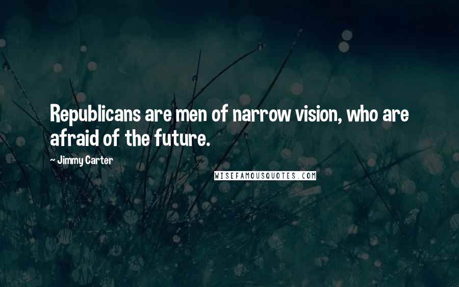 Jimmy Carter quotes: Republicans are men of narrow vision, who are afraid of the future.