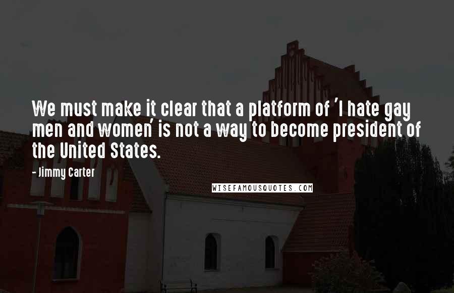 Jimmy Carter quotes: We must make it clear that a platform of 'I hate gay men and women' is not a way to become president of the United States.