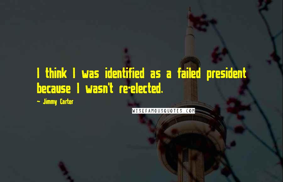 Jimmy Carter quotes: I think I was identified as a failed president because I wasn't re-elected.