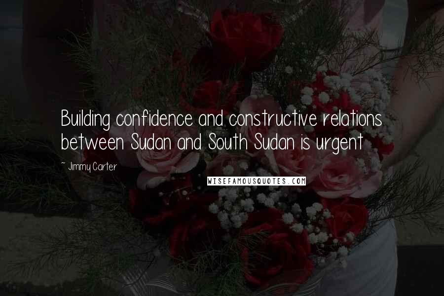 Jimmy Carter quotes: Building confidence and constructive relations between Sudan and South Sudan is urgent