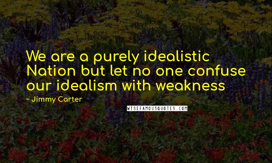 Jimmy Carter quotes: We are a purely idealistic Nation but let no one confuse our idealism with weakness