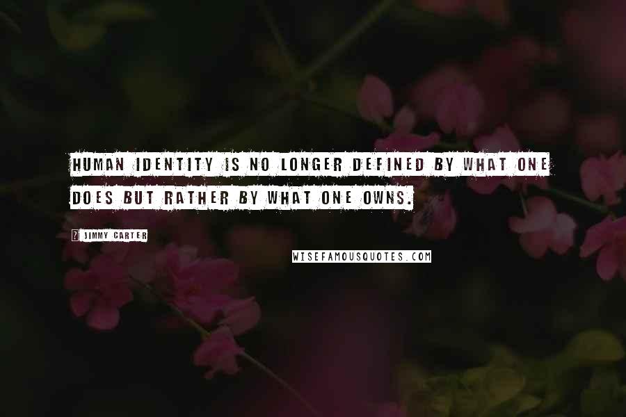 Jimmy Carter quotes: Human identity is no longer defined by what one does but rather by what one owns.