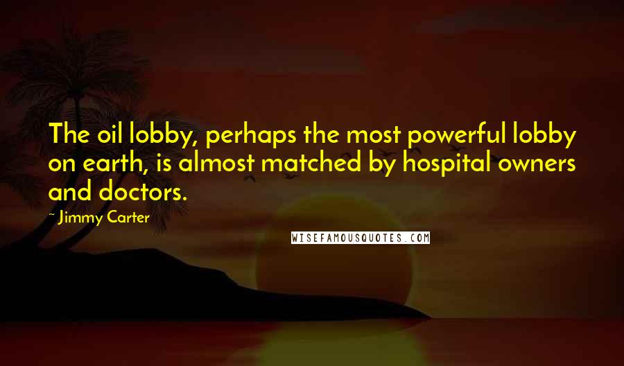 Jimmy Carter quotes: The oil lobby, perhaps the most powerful lobby on earth, is almost matched by hospital owners and doctors.
