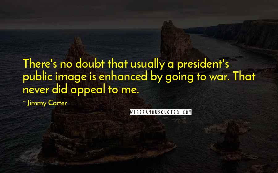 Jimmy Carter quotes: There's no doubt that usually a president's public image is enhanced by going to war. That never did appeal to me.