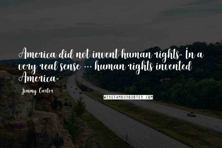 Jimmy Carter quotes: America did not invent human rights. In a very real sense ... human rights invented America.