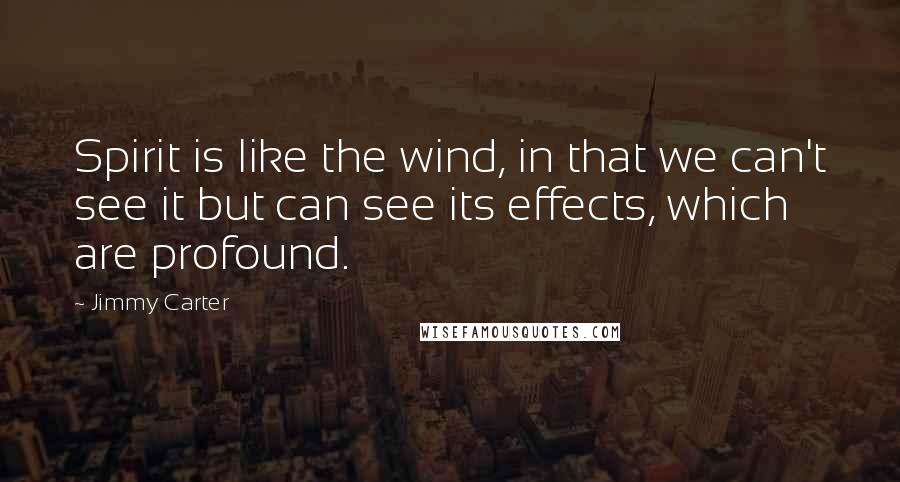 Jimmy Carter quotes: Spirit is like the wind, in that we can't see it but can see its effects, which are profound.
