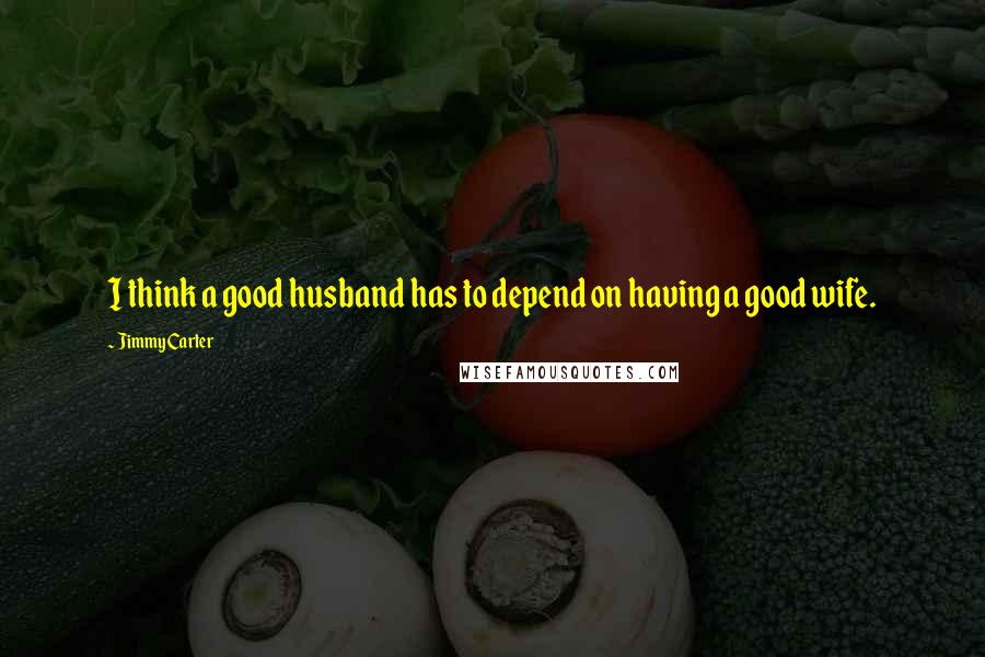 Jimmy Carter quotes: I think a good husband has to depend on having a good wife.