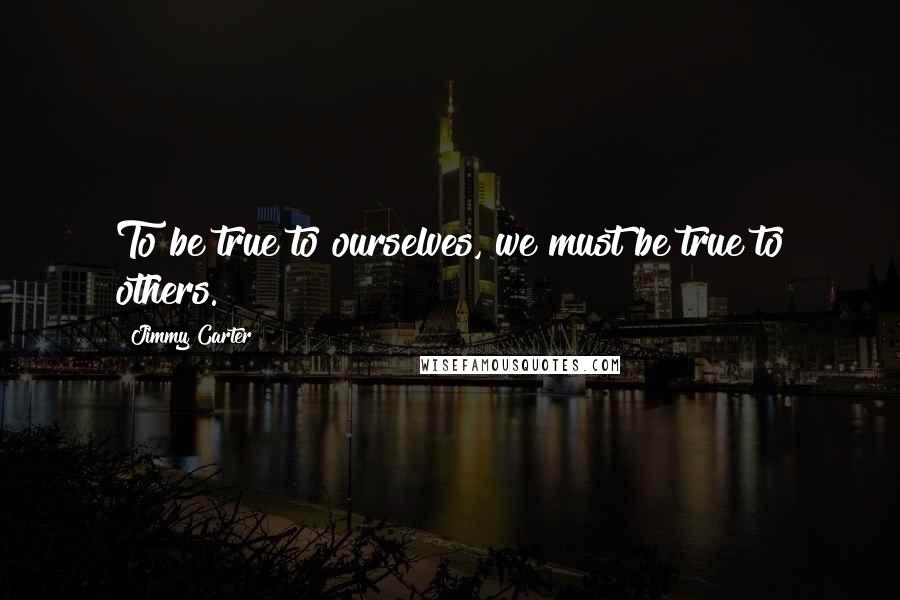 Jimmy Carter quotes: To be true to ourselves, we must be true to others.