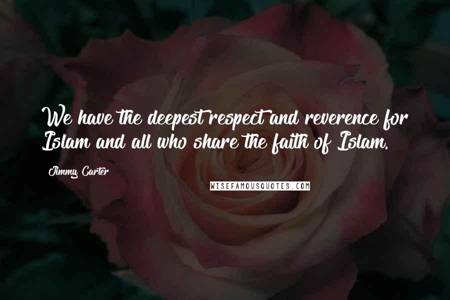 Jimmy Carter quotes: We have the deepest respect and reverence for Islam and all who share the faith of Islam.