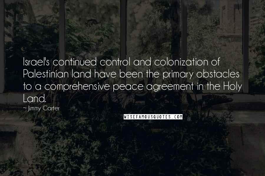 Jimmy Carter quotes: Israel's continued control and colonization of Palestinian land have been the primary obstacles to a comprehensive peace agreement in the Holy Land.