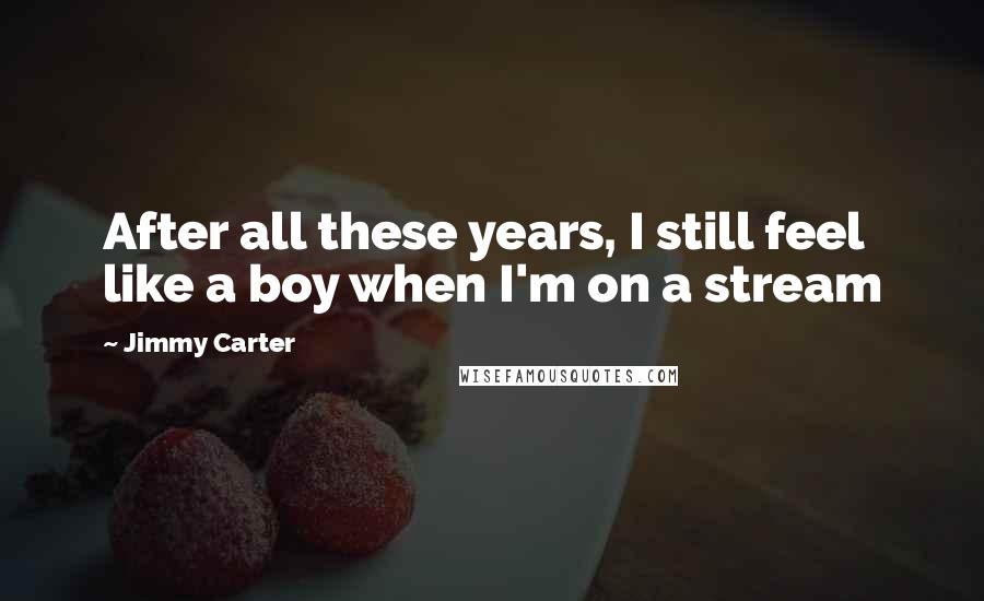 Jimmy Carter quotes: After all these years, I still feel like a boy when I'm on a stream