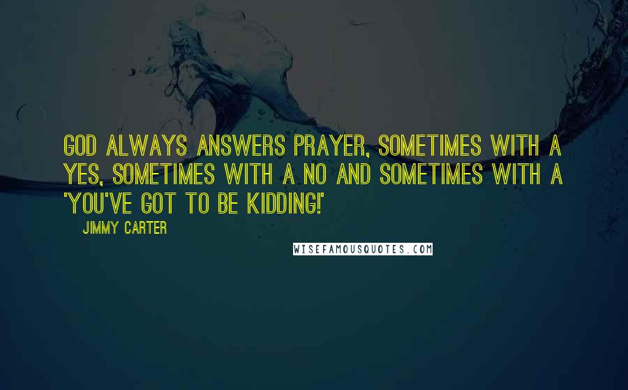 Jimmy Carter quotes: God always answers prayer, sometimes with a yes, sometimes with a no and sometimes with a 'You've got to be kidding!'