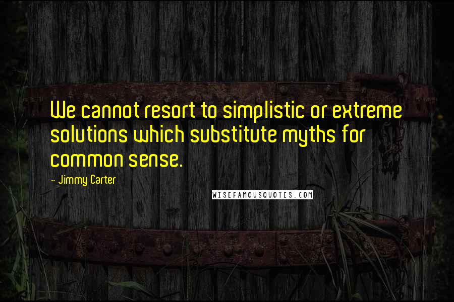 Jimmy Carter quotes: We cannot resort to simplistic or extreme solutions which substitute myths for common sense.