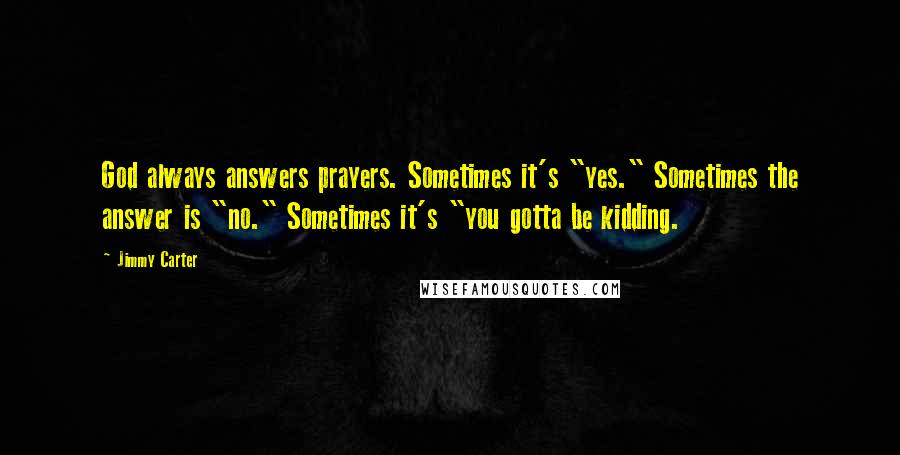 Jimmy Carter quotes: God always answers prayers. Sometimes it's "yes." Sometimes the answer is "no." Sometimes it's "you gotta be kidding.