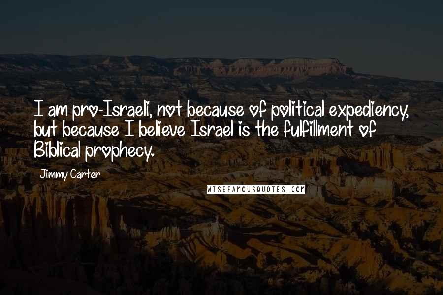 Jimmy Carter quotes: I am pro-Israeli, not because of political expediency, but because I believe Israel is the fulfillment of Biblical prophecy.