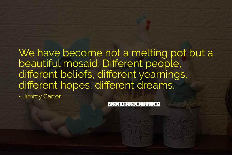 Jimmy Carter quotes: We have become not a melting pot but a beautiful mosaid. Different people, different beliefs, different yearnings, different hopes, different dreams.