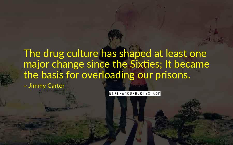 Jimmy Carter quotes: The drug culture has shaped at least one major change since the Sixties; It became the basis for overloading our prisons.