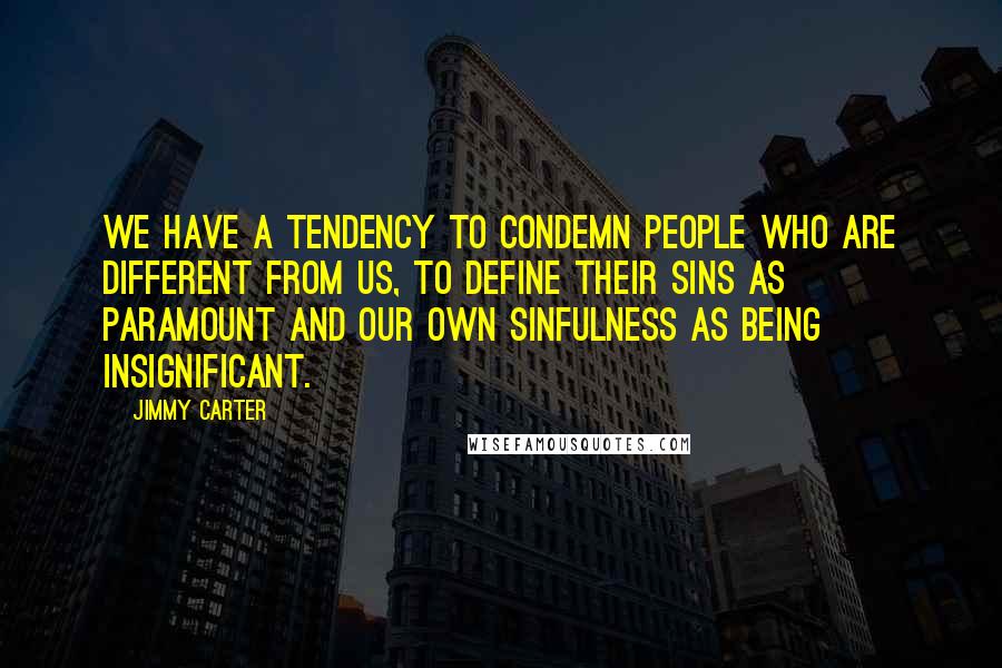 Jimmy Carter quotes: We have a tendency to condemn people who are different from us, to define their sins as paramount and our own sinfulness as being insignificant.