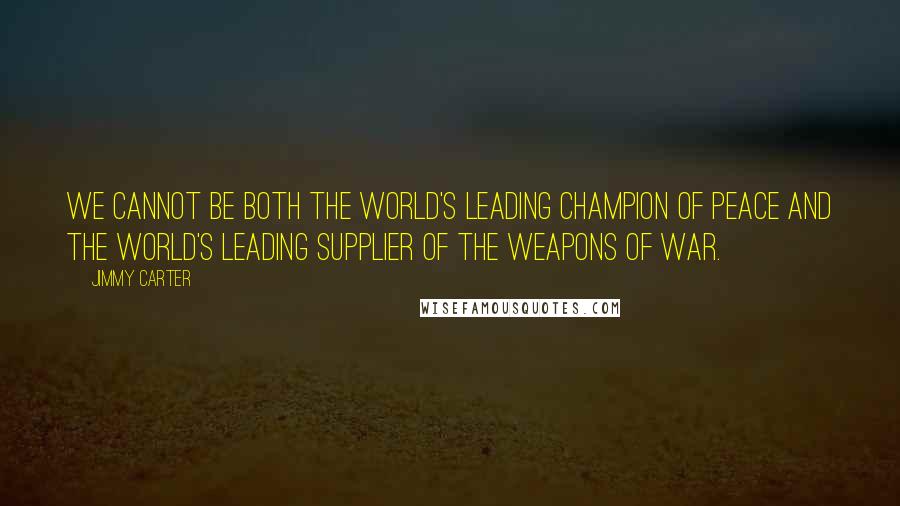 Jimmy Carter quotes: We cannot be both the world's leading champion of peace and the world's leading supplier of the weapons of war.