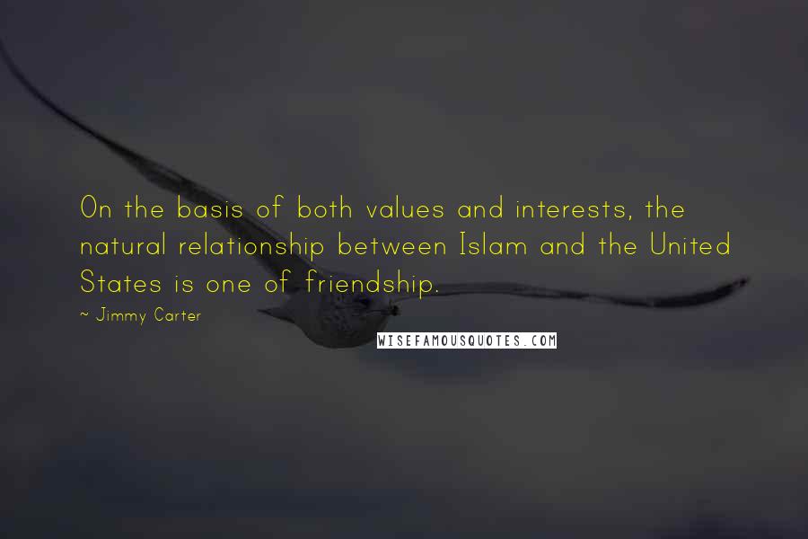 Jimmy Carter quotes: On the basis of both values and interests, the natural relationship between Islam and the United States is one of friendship.